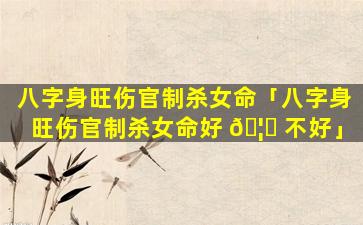 八字身旺伤官制杀女命「八字身旺伤官制杀女命好 🦋 不好」